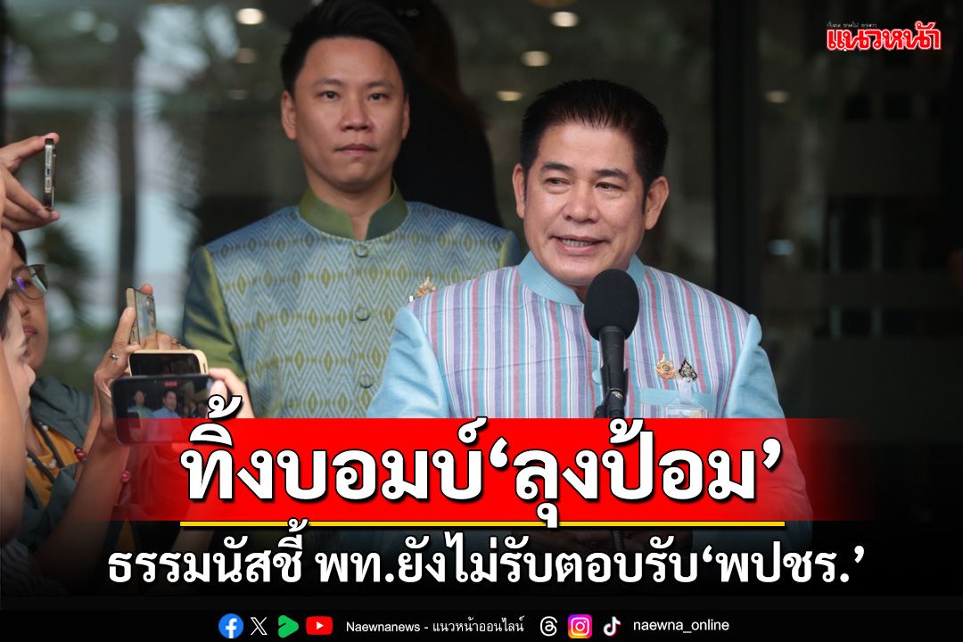 ทิ้งบอมบ์‘ลุงป้อม’! ธรรมนัสชี้เพื่อไทยยังไม่รับตอบรับ‘พปชร.’ร่วมรัฐบาล บอกตาอยู่เอาไปกิน