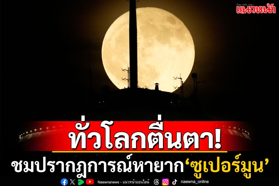 ทั่วโลกตื่นตา! ชมปรากฏการณ์'ซูเปอร์มูน'ดวงจันทร์เต็มดวงใกล้โลกที่สุดในรอบปี (ชมภาพ)