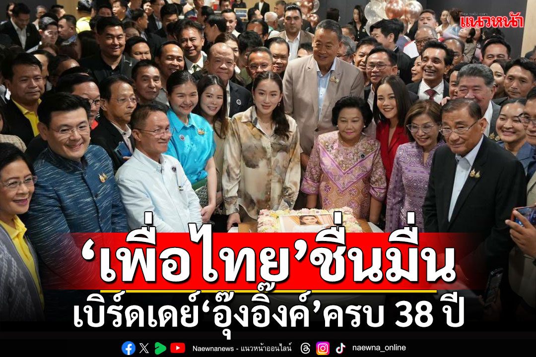 'เพื่อไทย'ชื่นมื่น!!! เป่าเค้กเบิร์ดเดย์'อุ๊งอิ๊งค์'ครบ 38 ปี