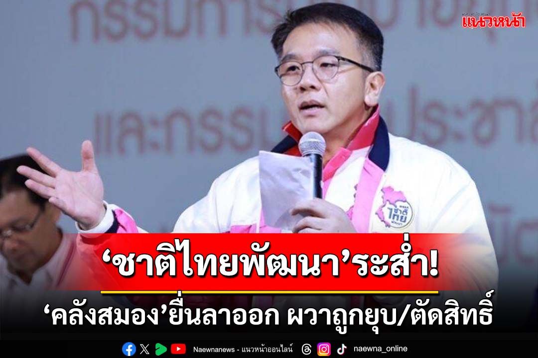 ‘ชาติไทยพัฒนา’ระส่ำ! ‘คลังสมองพรรค’ยื่นลาออกอีก ผวาถูกยุบ-ตัดสิทธิ์การเมือง