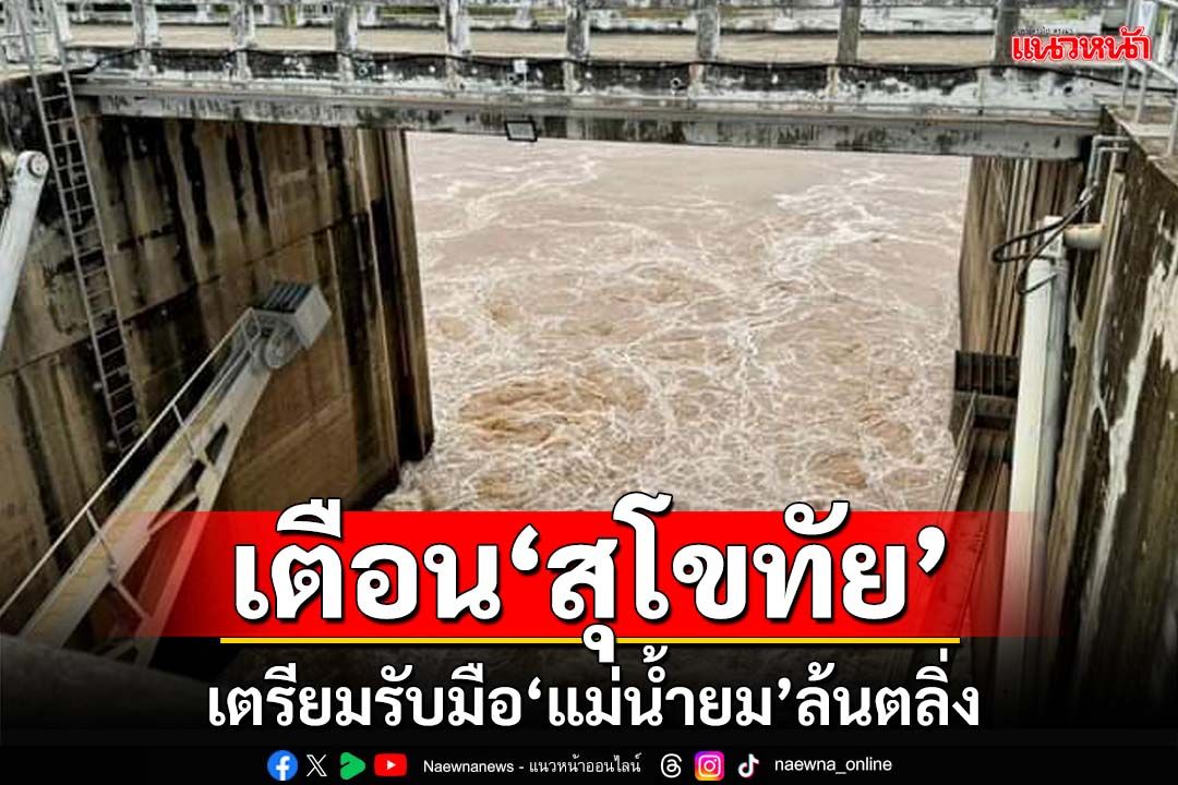 ‘กรมชลประทาน’เตือน‘แม่น้ำยม’ล้นตลิ่ง ‘สุโขทัย’เตรียมรับมือ เฝ้าระวัง