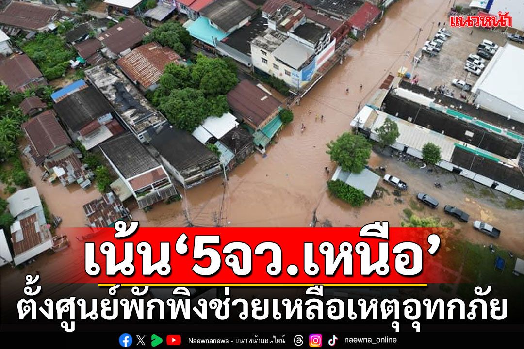 เน้น‘5จว.เหนือ’ ‘มท.1’ยันตั้งศูนย์พักพิงช่วยเหลือเหตุอุทกภัย