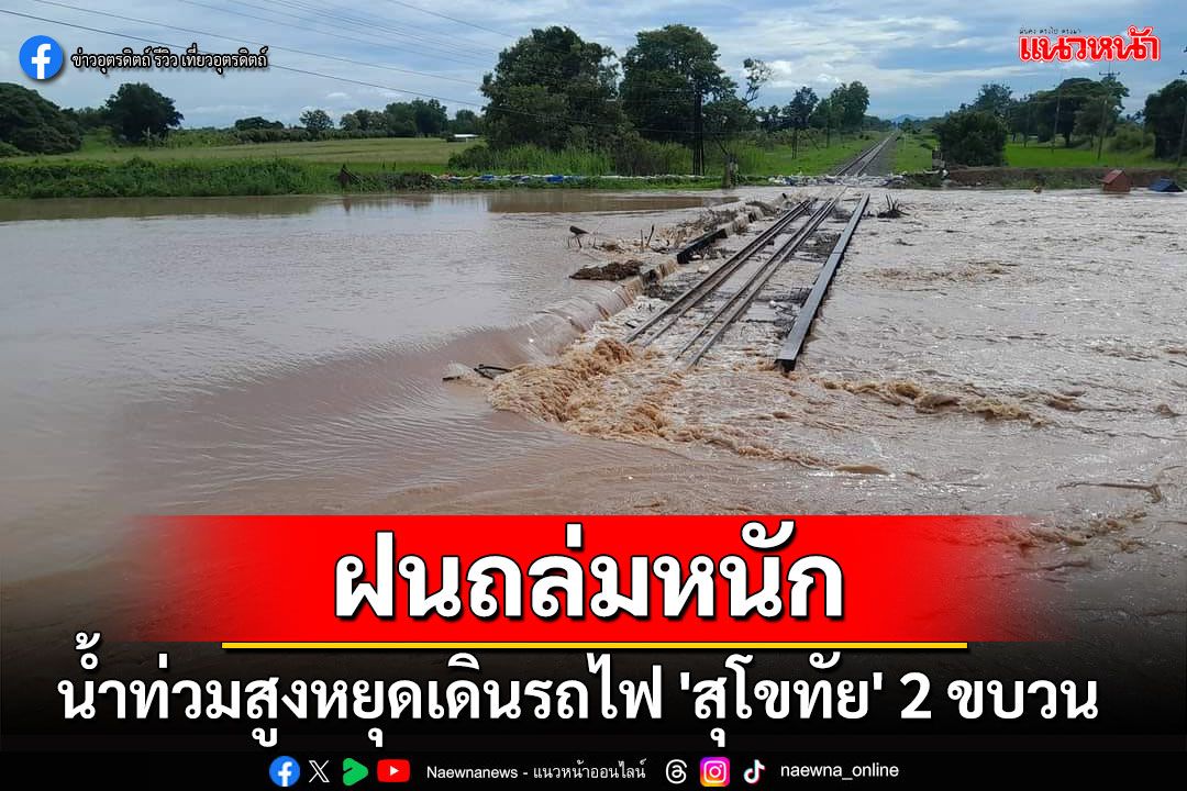 ฝนถล่มหนัก! น้ำท่วมสูงหยุดเดินรถไฟ 'สุโขทัย' 2 ขบวน