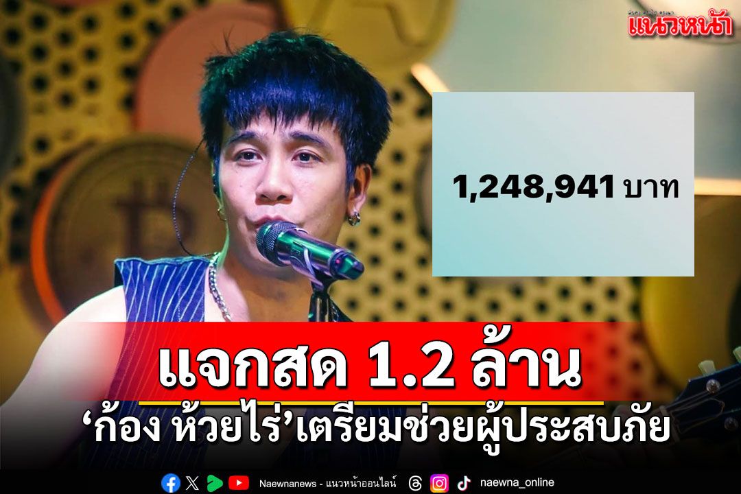 'ก้อง ห้วยไร่'ปิดรับบริจาคเงิน แจ้งยอด1.2ล้าน เตรียมถือเงินสดแจกถึงมือผู้ประสบภัยภาคเหนือ