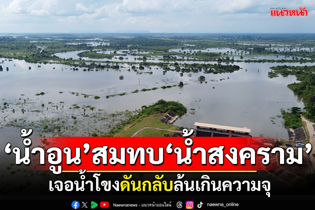 'แม่น้ำอูน'สมทบน้ำสงคราม เจอน้ำโขงดันกลับ ระบายช้าล้นเกินความจุ