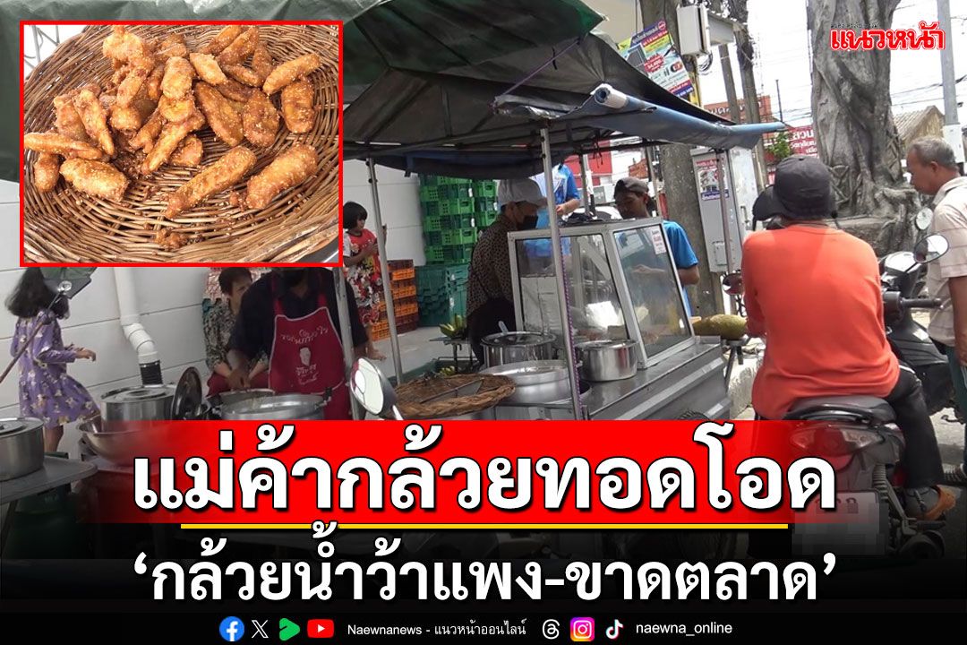 กล้วยทอดรถเข็นชื่อดังสงขลาโอด'กล้วยน้ำว้าแพง-ขาดตลาด'ทำกล้วยทอดไม่พอขาย