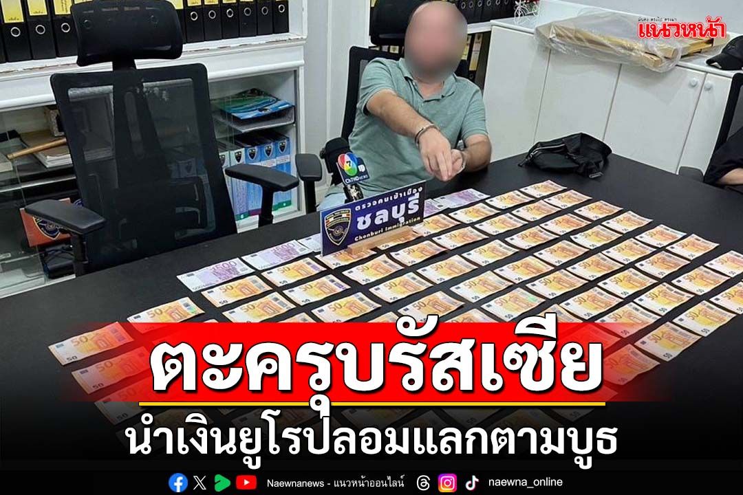 สตม.รวบรัสเซีย นำเงินยูโรปลอมแลกตามบูธ ความเสียหายกว่าล้านบาท