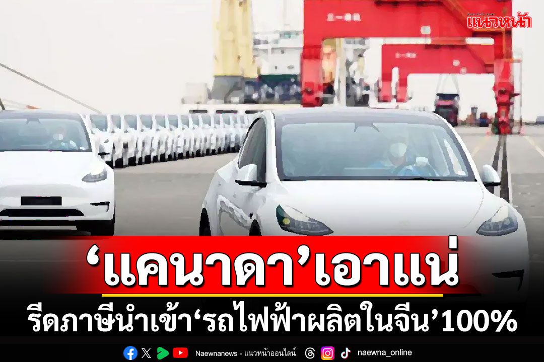 ‘แคนาดา’เอาแน่!!! รีดภาษีนำเข้า‘รถไฟฟ้าผลิตในจีน’100%