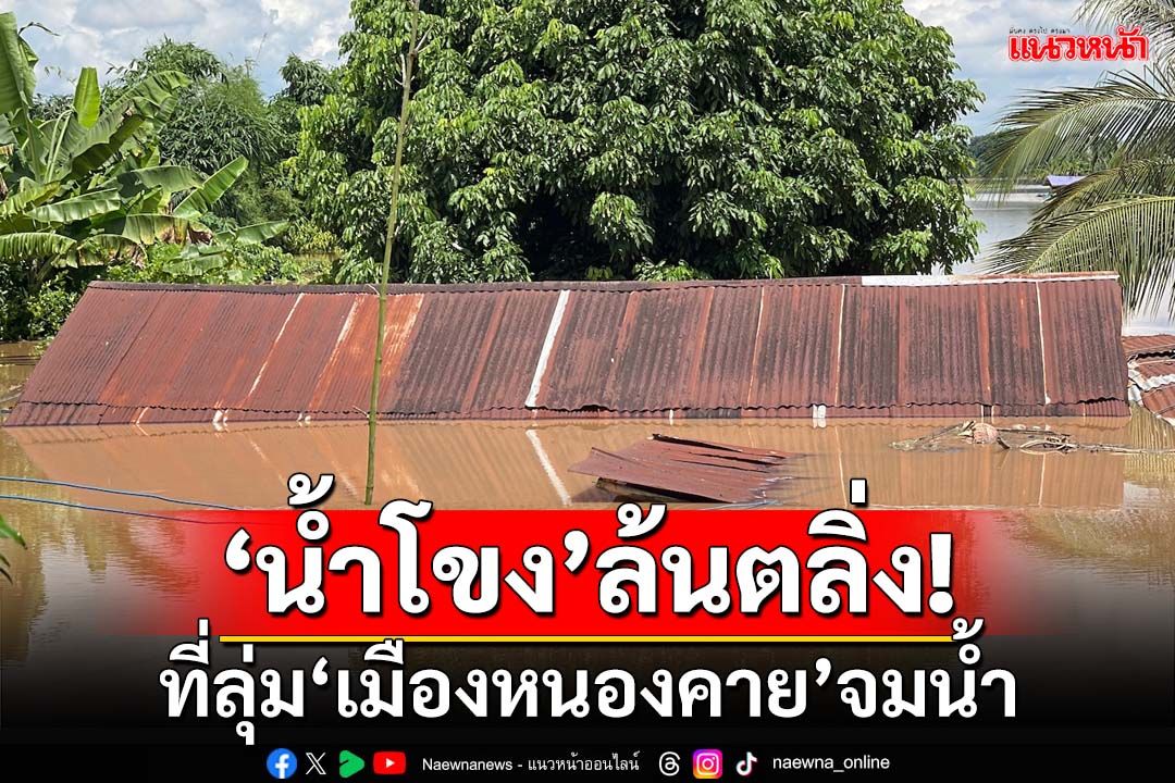 ‘น้ำโขง’ล้นตลิ่ง! ที่ลุ่ม‘เมืองหนองคาย’จมน้ำ พื้นที่เกษตร-คอกเลี้ยงสัตว์สูงกว่า 2 เมตร