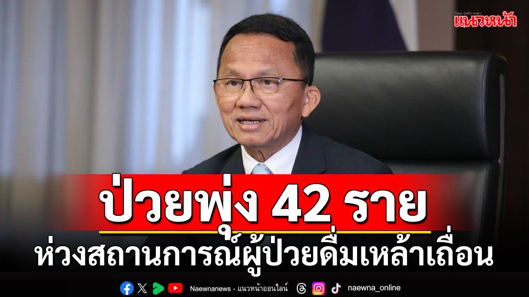 ป่วยพุ่ง 42 ราย!!! รมว.สธ.ห่วงสถานการณ์ผู้ป่วยดื่มเหล้าเถื่อน