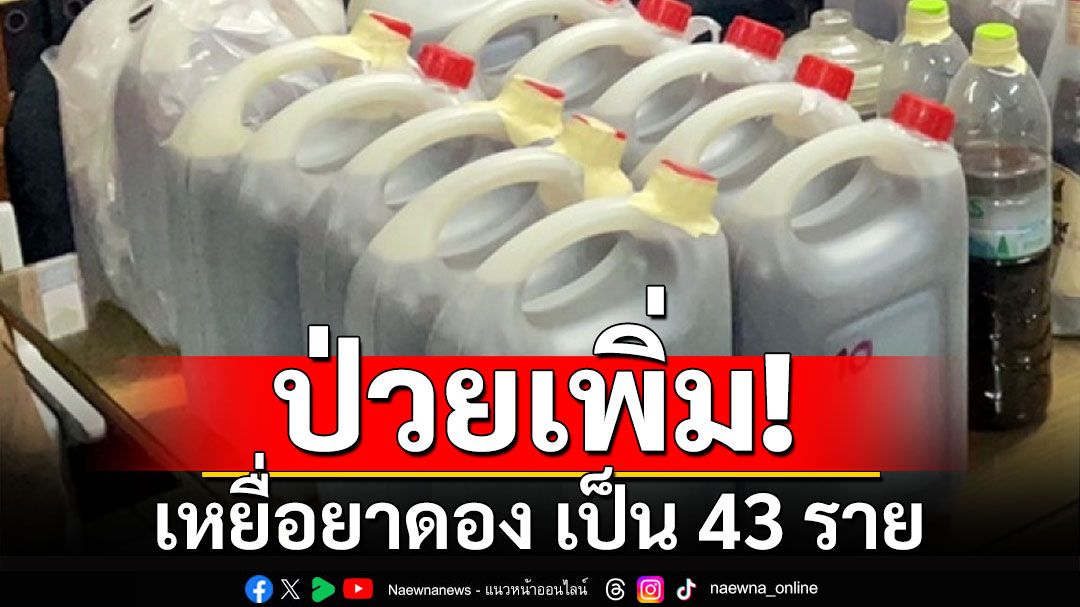 ป่วยเพิ่ม! เหยื่อยาดอง เป็น 43 ราย เสียชีวิต 6 ราย