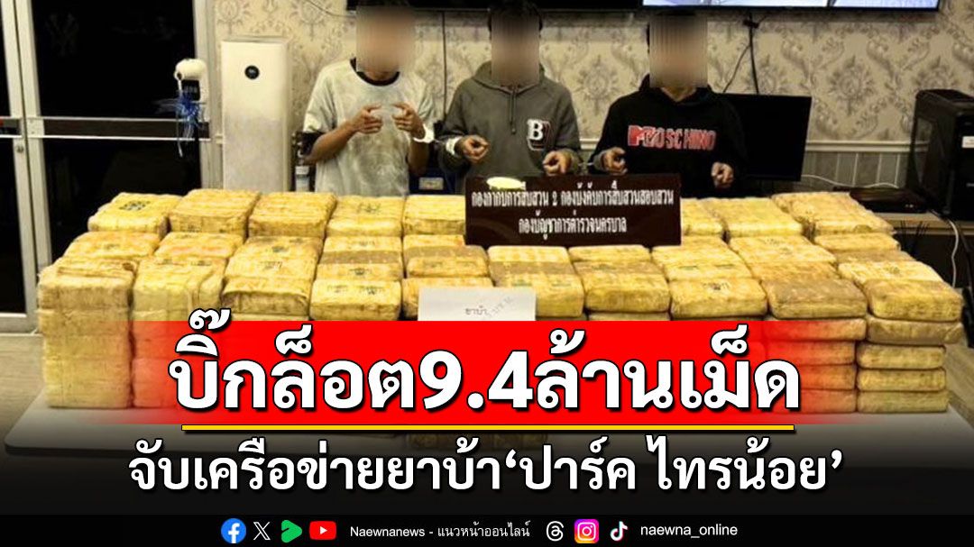 รวบเครือข่าย'ปาร์ค ไทรน้อย'ยึดยาบ้าบิ๊กล็อต 9.4 ล้านเม็ด ขณะลำเลียงเข้ากรุงเทพฯ