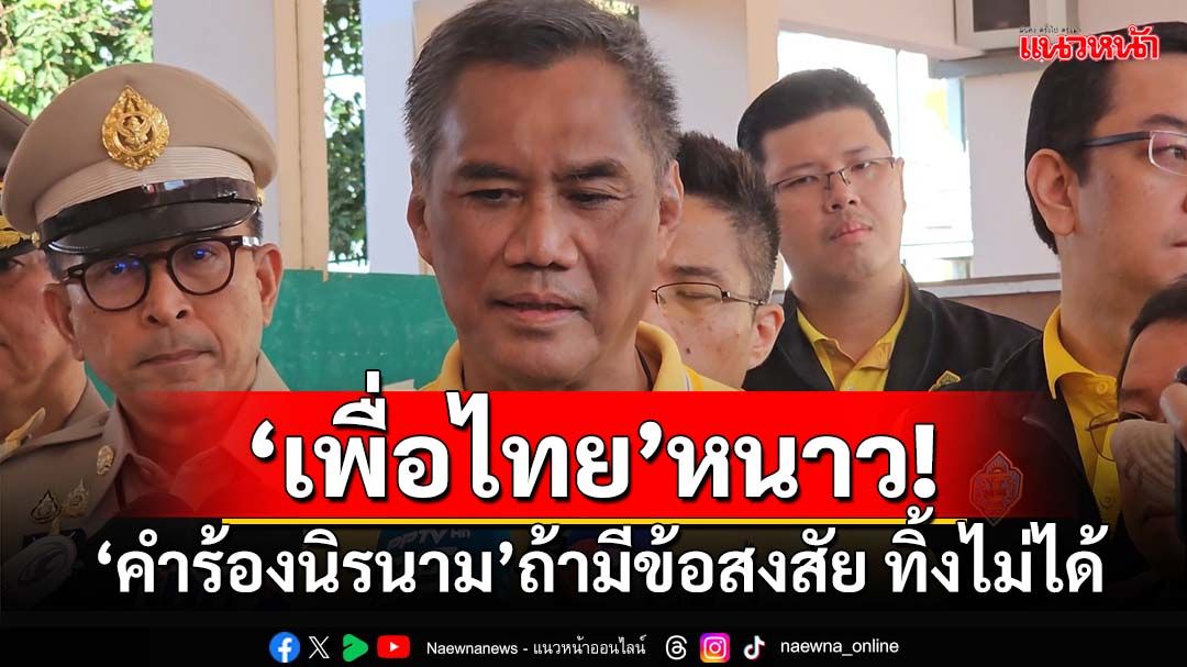 ‘เพื่อไทย’หนาว! ‘ประธานกกต.’แจง‘คำร้องนิรนาม’ยื่นยุบพรรค หากมีข้อสงสัย ทิ้งไม่ได้