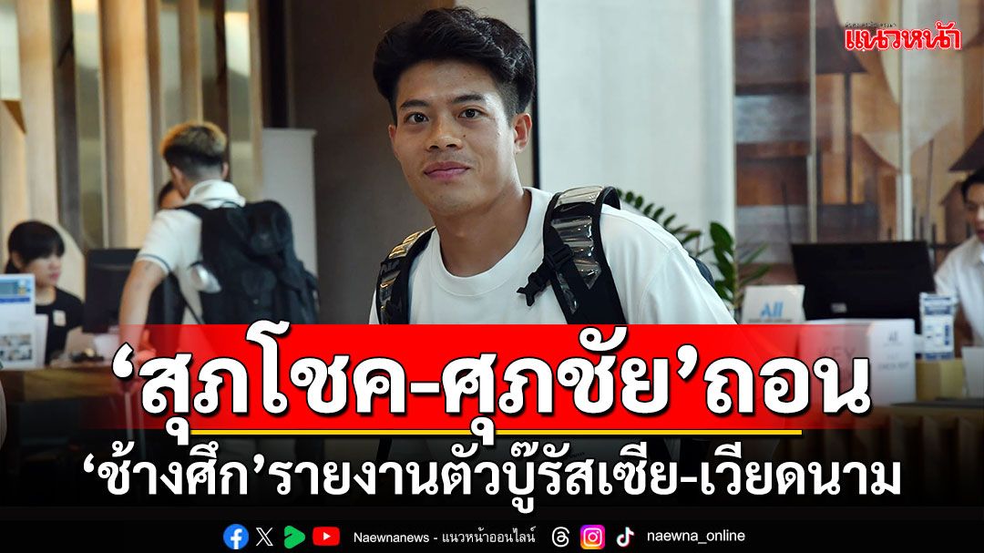 'สุภโชค-ศุภชัย'ถอน!!! ช้างศึกรายงานตัวบู๊รัสเซีย-เวียดนาม