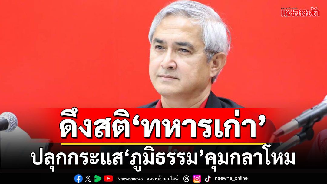 ‘ก่อแก้ว’ดึงสติ‘ทหารเก่า’ ปลุกกระแส‘ภูมิธรรม’คุมกลาโหม