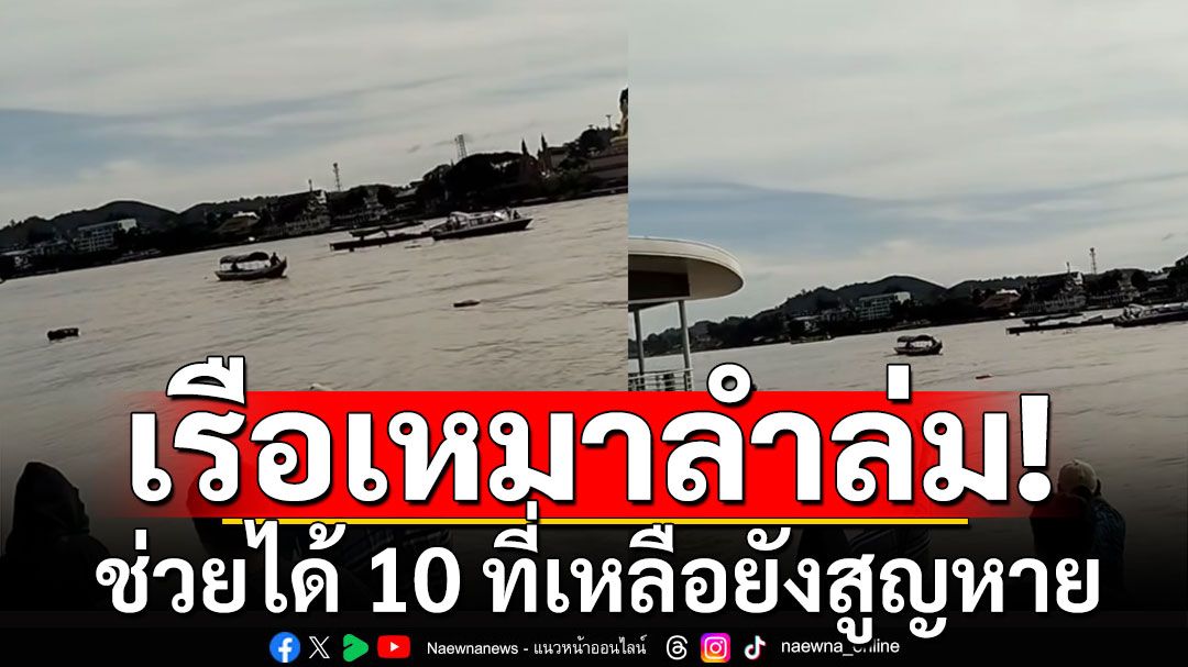 ระทึก! เรือเหมาลำน้ำโขงล่ม ใกล้ชายแดนเชียงแสน ช่วยได้ 10 ที่เหลือยังสูญหาย