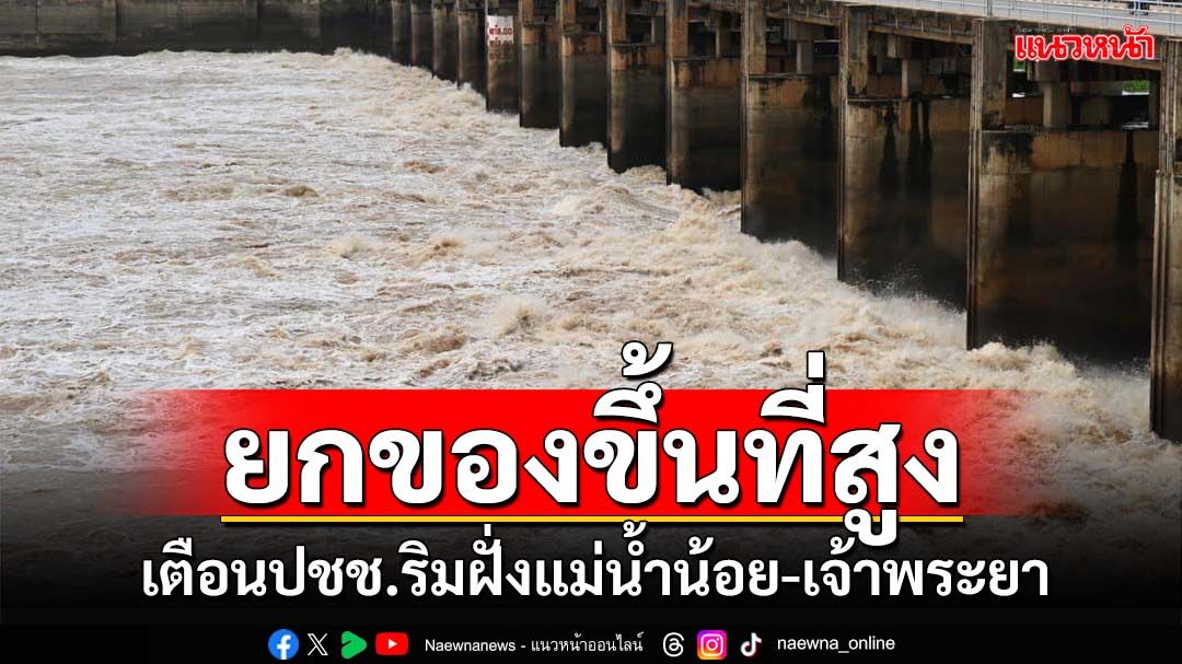 กรมชลฯระบายน้ำเขื่อนเพิ่ม เตือนปชช.ริมฝั่ง‘แม่น้ำน้อย-เจ้าพระยา’ยกของขึ้นที่สูง!