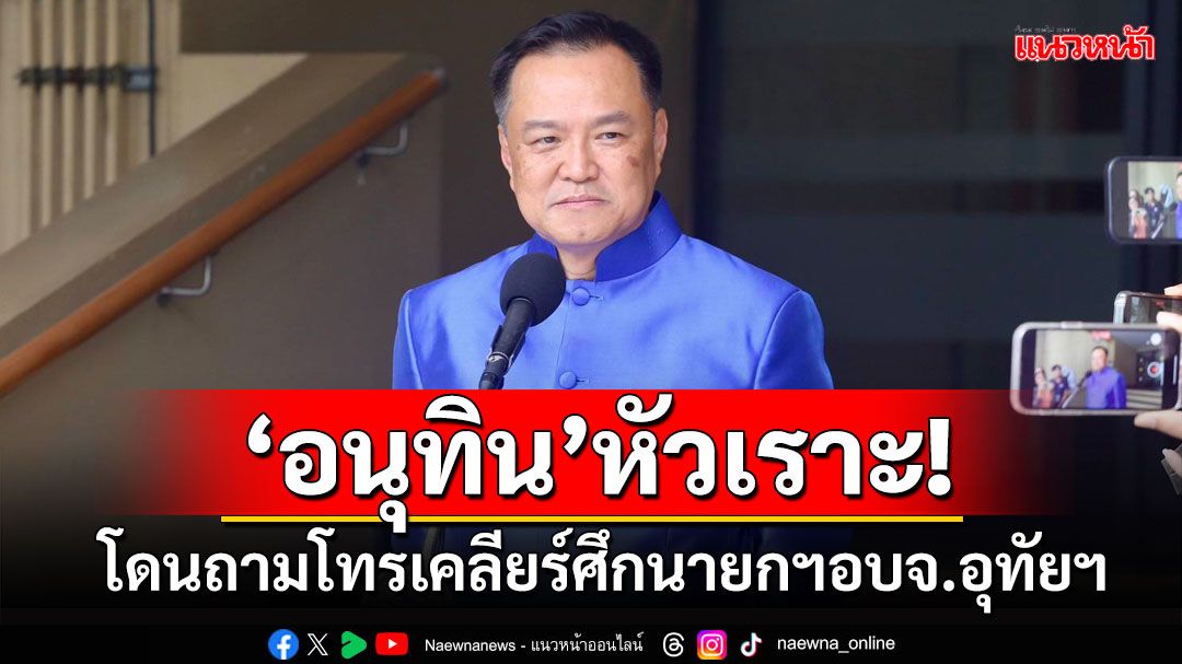 'อนุทิน'หัวเราะ โดนถามเป็นสายปริศนาโทรเคลียร์ศึกนายกฯอบจ.อุทัยฯ ย้ำ2พี่น้องรักกันมาก