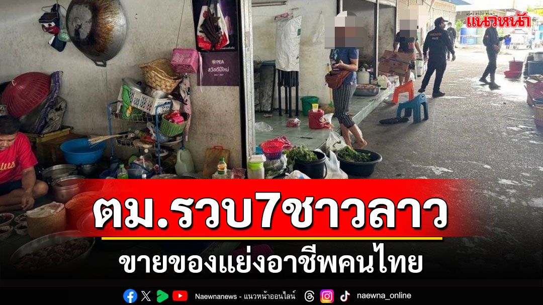 ตม.รวบ 7 ชาวลาวขายของแย่งอาชีพคนไทยในตลาดสดเมืองสมุทรสาคร