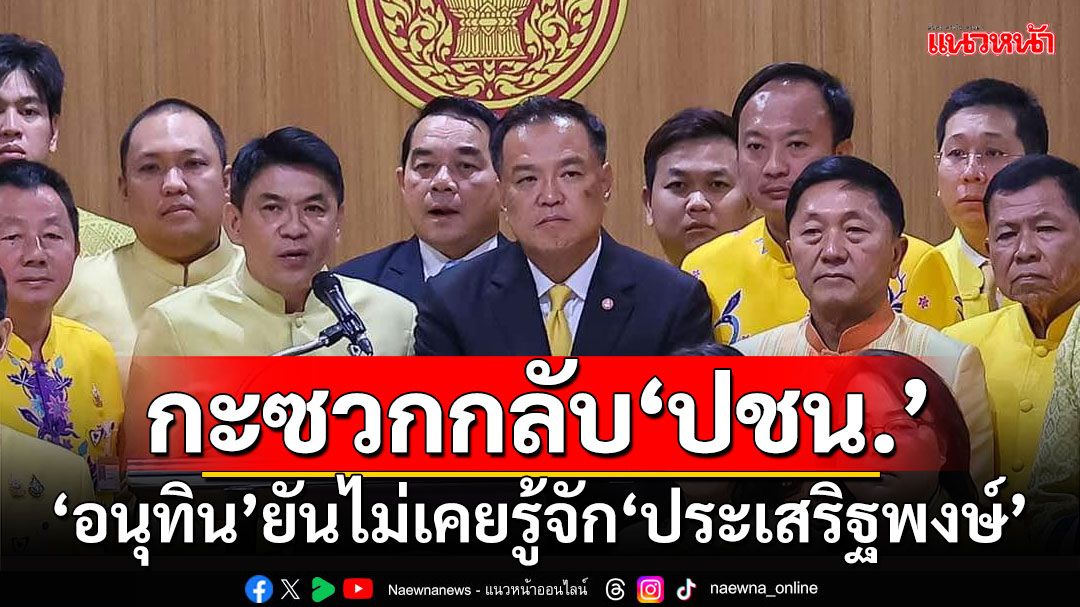 ‘อนุทิน’นำภูมิใจไทย กะซวกกลับ‘ประเสริฐพงษ์’ ยันไม่เคยรู้จัก-รับเอกสาร