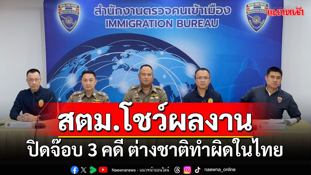 สตม.โชว์ผลงาน ปิดจ๊อบ 3 คดี ต่างชาติทำผิดในไทย