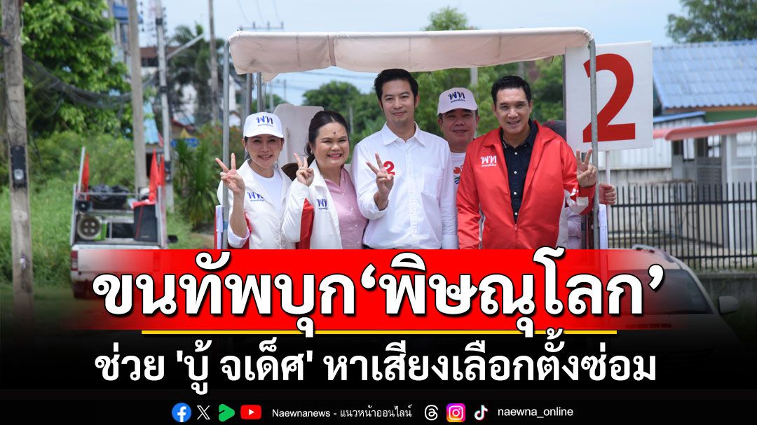 'เพื่อไทย' ขนทัพบุกเมืองสองแคว ช่วย 'บู้ จเด็ศ' หาเสียงเลือกตั้งซ่อม