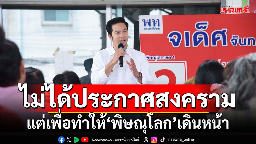 'บู้ จเด็ศ'ลั่นไม่ได้ประกาศสงคราม แต่เพื่อทำให้พิษณุโลกเดินหน้า