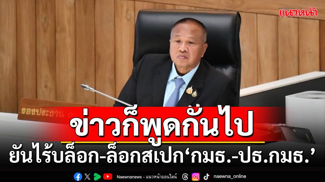 ข่าวก็พูดกันไป!!! ‘บิ๊กเกรียง’ยันไร้บล็อก-ล็อกสเปก‘กมธ.-ปธ.กมธ.’