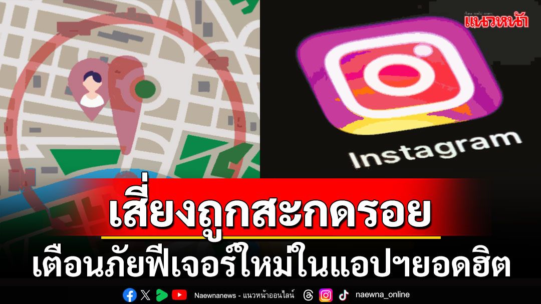 เตือนภัย! แชร์ตำแหน่งในIGเสี่ยงถูกสะกดรอยออนไลน์ อันตรายต่อชีวิต-ทรัพย์สิน