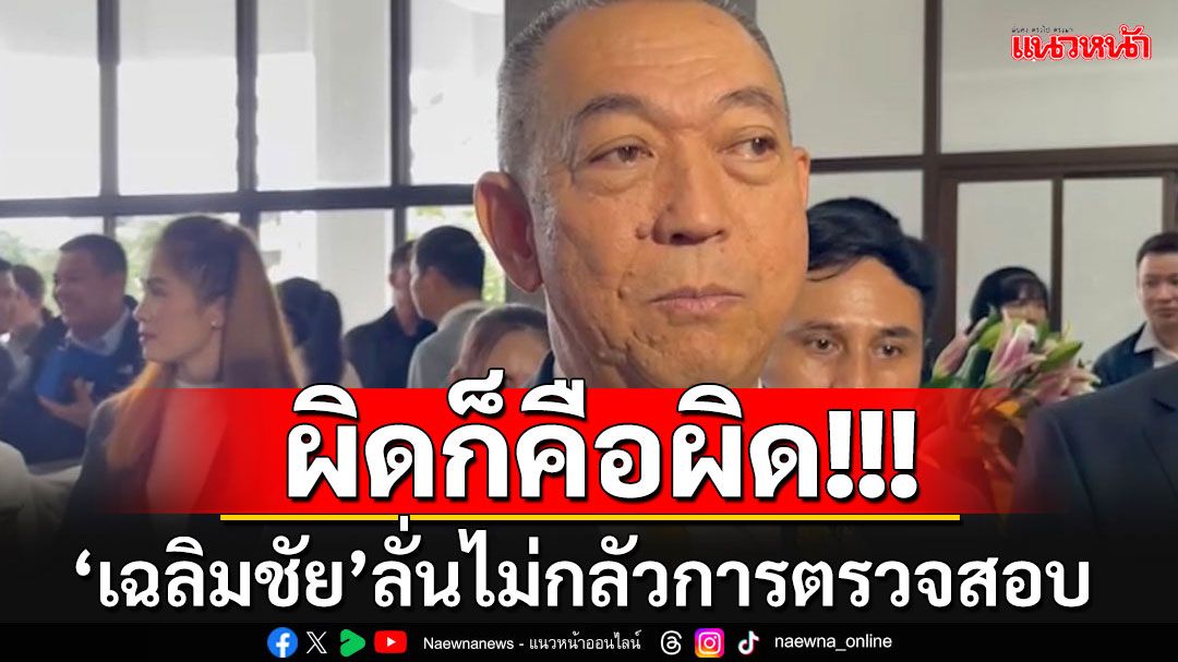 'เฉลิมชัย'ลั่นไม่กลัวการตรวจสอบ บีบปาก'นักร้อง'ถ้าไม่ผิดต้องรู้จักขอโทษบ้าง