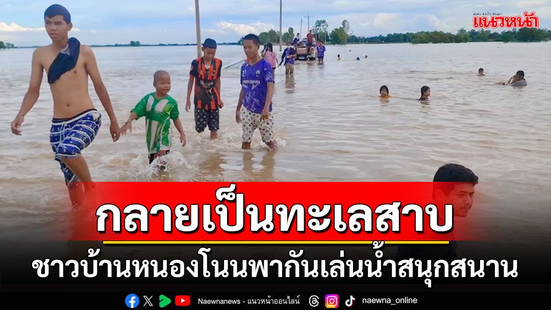 'บ้านหนองโนน'โดนท่วม 1.2 หมื่นไร่กลายเป็นทะเลสาบชาวบ้านพากันเล่นน้ำคึกคัก