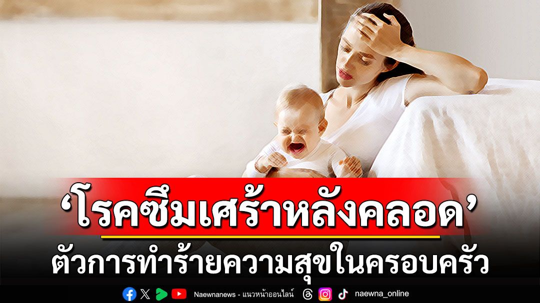 ‘โรคซึมเศร้าหลังคลอด’ ตัวการทำร้ายความสุขในครอบครัว