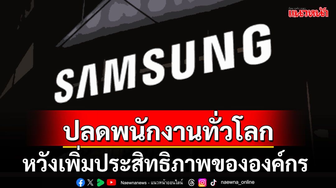 'ซัมซุง อิเล็กทรอนิกส์'เตรียมแผนปลดพนักงานทั่วโลก ไม่กระทบฝ่ายผลิต