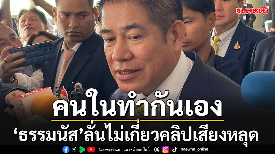 'ธรรมนัส'ลั่นไม่เกี่ยวคลิปเสียงหลุด เชื่อคนในเล่นกันเอง'ไม่ใช่AI' เคยเตือนแล้วระวังโดนดักฟัง