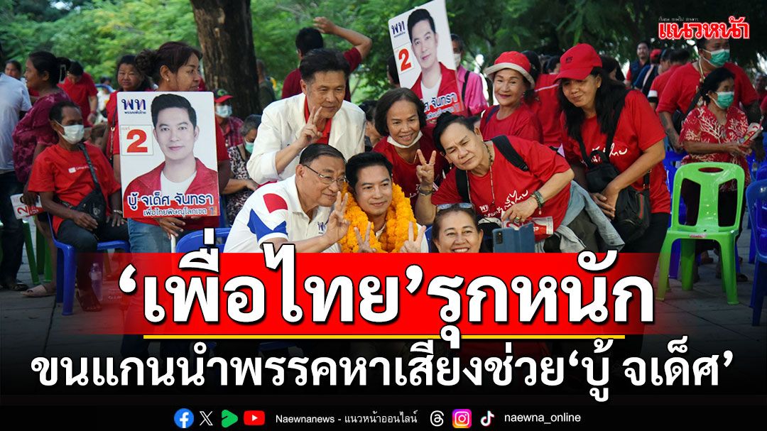 'เพื่อไทย'รุกหนัก!!! ขนแกนนำหาเสียงเข้มข้นช่วย'บู้ จเด็ศ'