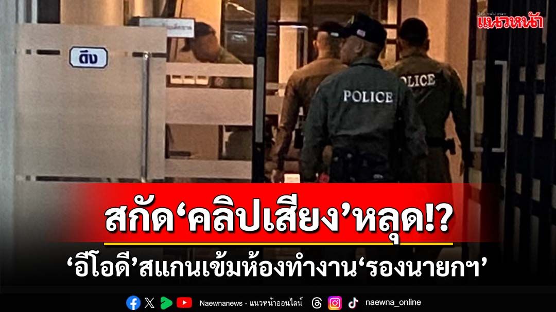 สกัด‘คลิปเสียง’หลุด!? ‘อีโอดี’สแกนเข้มห้องทำงาน‘ประเสริฐ’ ห้องเก่า‘พัชรวาท’