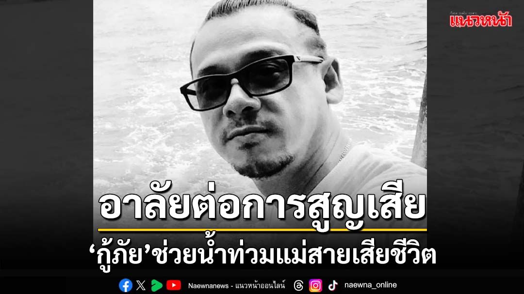 อาลัย‘คุณเอส’! กู้ภัยร่วมช่วยน้ำท่วม‘แม่สาย’เสียชีวิต และภารกิจสุดท้ายก่อนสูญเสีย