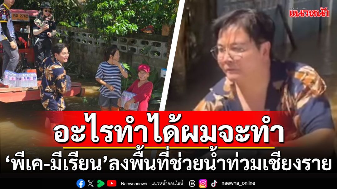 อะไรทำได้ผมจะทำ! 'พีเค'ควง'มีเรียน'ลงพื้นที่ช่วยน้ำท่วมเชียงราย