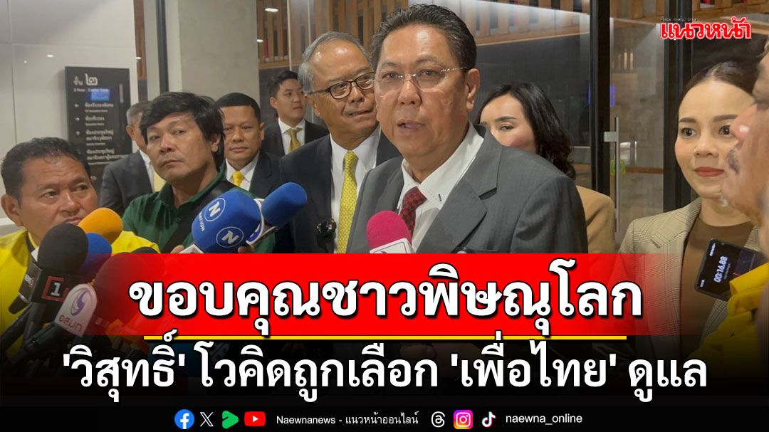 'วิสุทธิ์' โวคิดถูกเลือก 'เพื่อไทย' ดูแล ขอบคุณชาวพิษณุโลกเติมเสียงให้รัฐบาล