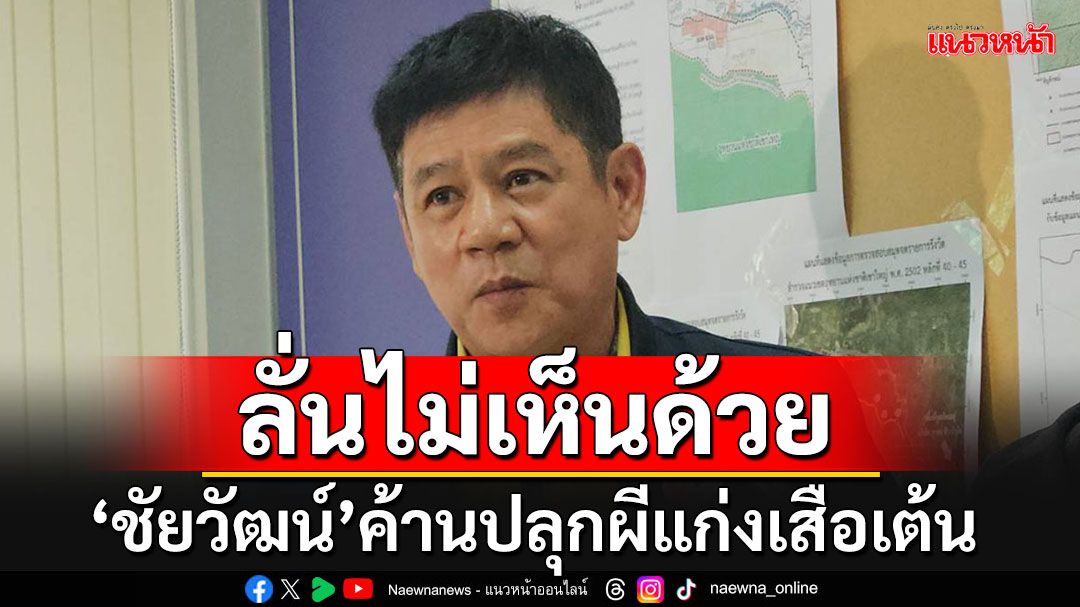 'ชัยวัฒน์'ประกาศไม่เห็นด้วยปลุกผีแก่งเสือเต้น ลั่นสร้างเมื่อไหร่เจอกันแน่