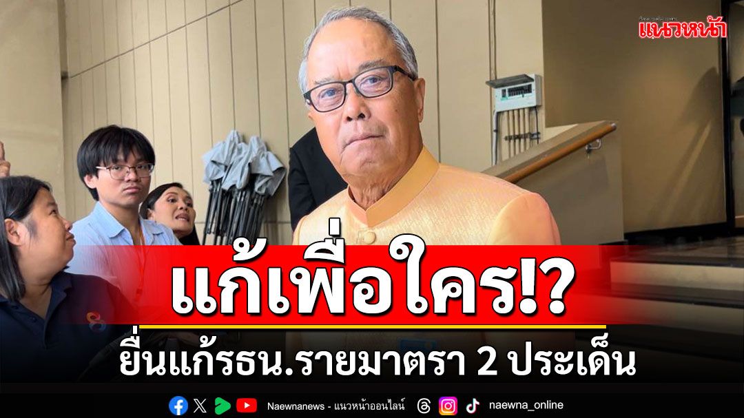 'ชูศักดิ์'ยื่นแก้รธน.รายมาตรา 2 ประเด็น ปมจริยธรรม-รื้อมติศาลรธน.