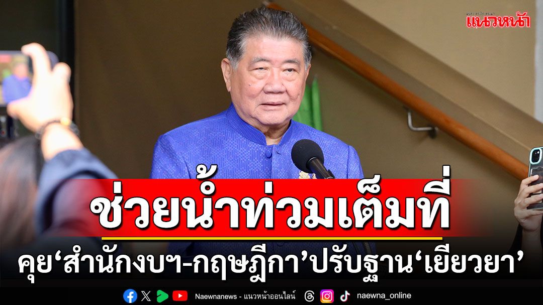 ช่วยน้ำท่วมเต็มที่!!! ‘บิ๊กอ้วน’เผยคุย‘สำนักงบฯ-กฤษฎีกา’ปรับฐาน‘เยียวยา’