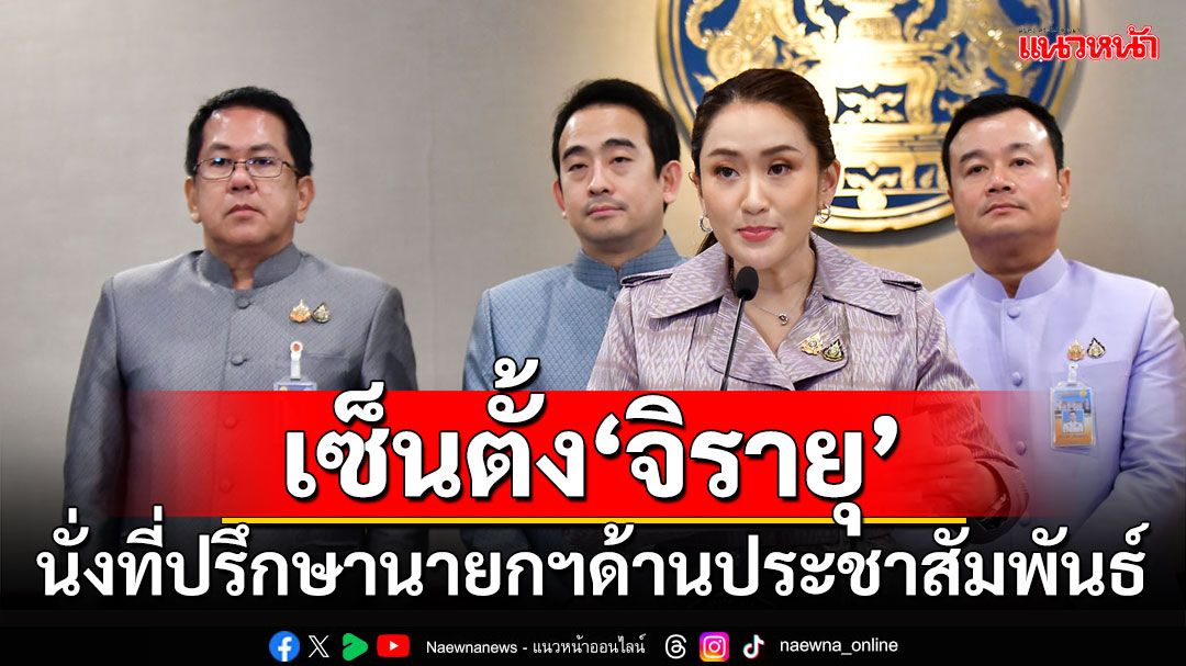 ‘นายกฯอิ๊งค์’เซ็นตั้ง‘จิรายุ’ นั่งที่ปรึกษานายกฯด้านประชาสัมพันธ์