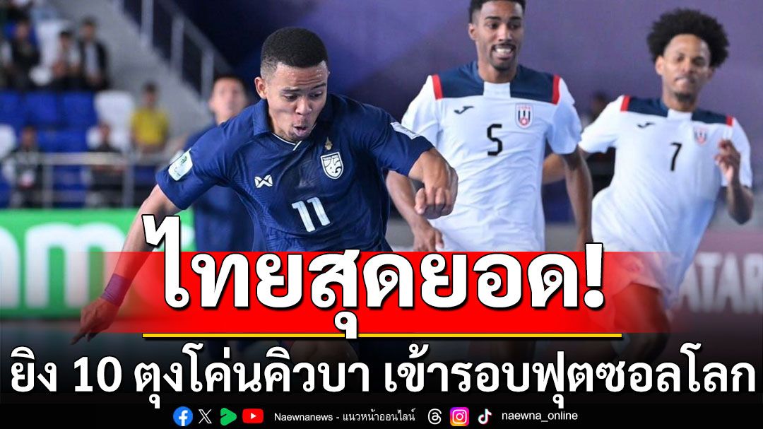 ไทยสุดยอด! ยิง 10 ตุงโค่นคิวบา เข้ารอบฟุตซอลโลก