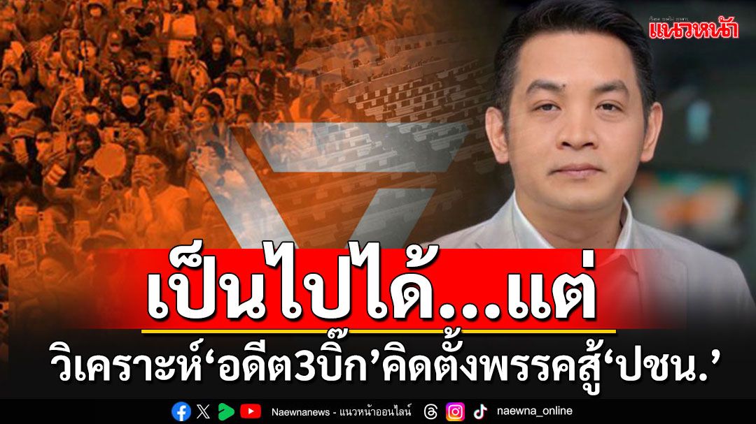 'อดีต 3 บิ๊ก'คิดตั้งพรรค'อนุรักษ์นิยมใหม่ VS พรรคประชาชน' ความเป็นไปได้-ข้อท้าทาย