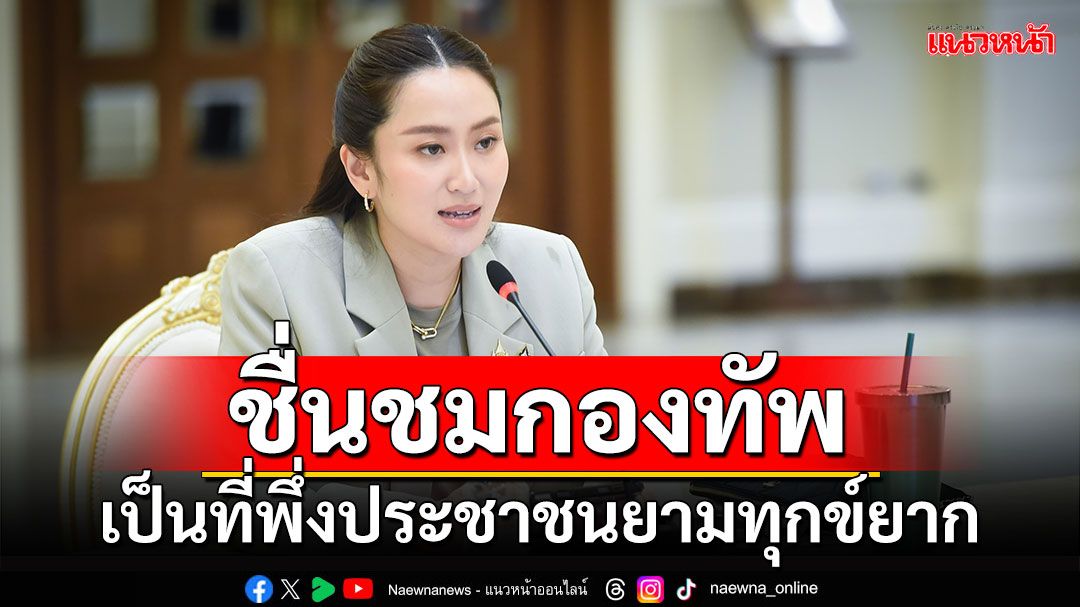 'นายกฯอิ๊งค์'ชื่นชมกองทัพเป็นที่พึ่งประชาชนยามทุกข์ยาก