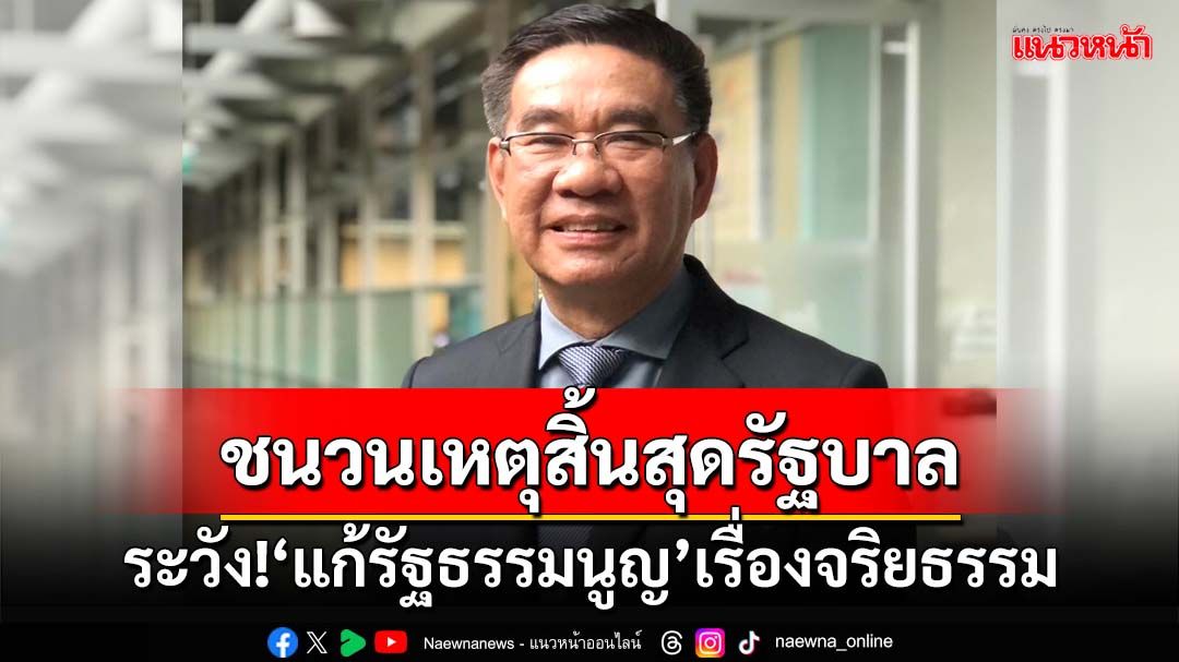 ระวัง!‘แก้รัฐธรรมนูญ’เรื่องจริยธรรม ชนวนเหตุสิ้นสุดรัฐบาล ซ้ำรอยนิรโทษกรรมสุดซอย