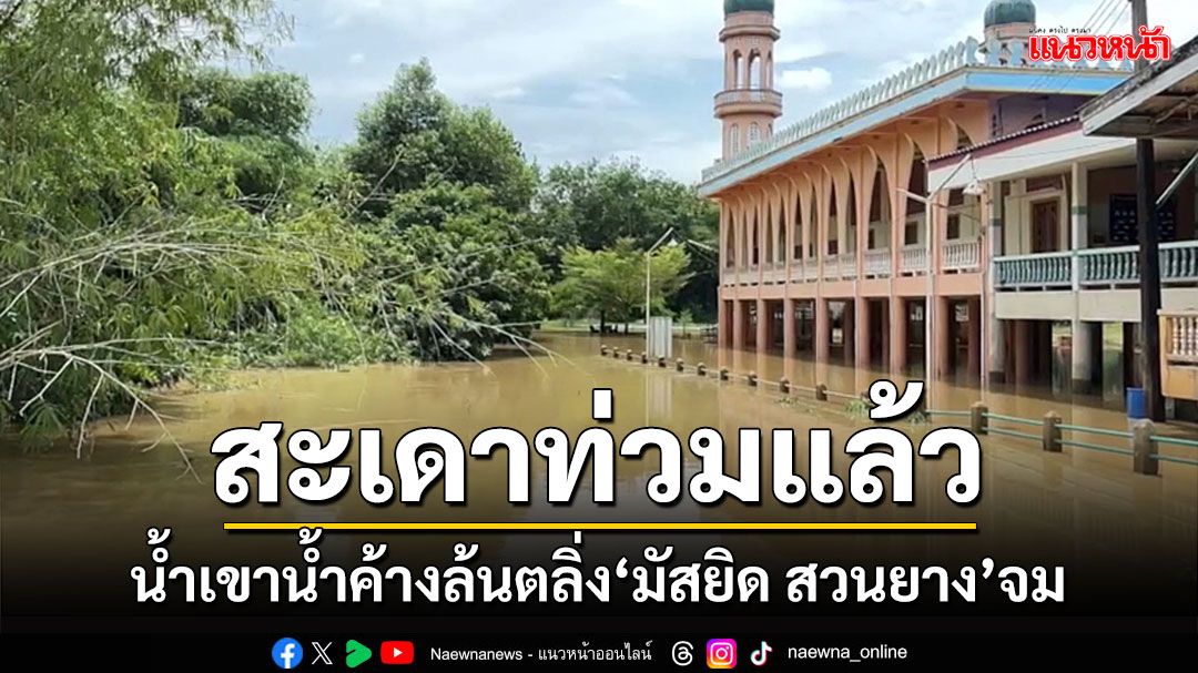 น้ำอุทยานฯเขาน้ำค้างเริ่มล้นตลิ่งท่วมมัสยิด-สวนยางชาวสงขลาที่อยู่ติดคลองแล้ว