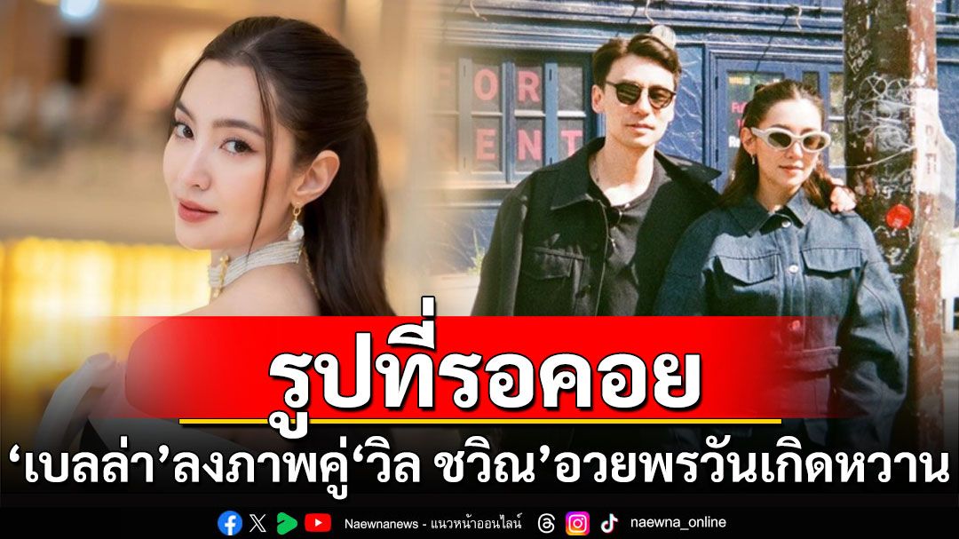 รูปที่รอคอย! 'เบลล่า'ลงภาพคู่'วิล ชวิณ'อวยพรวันเกิดสุดหวาน