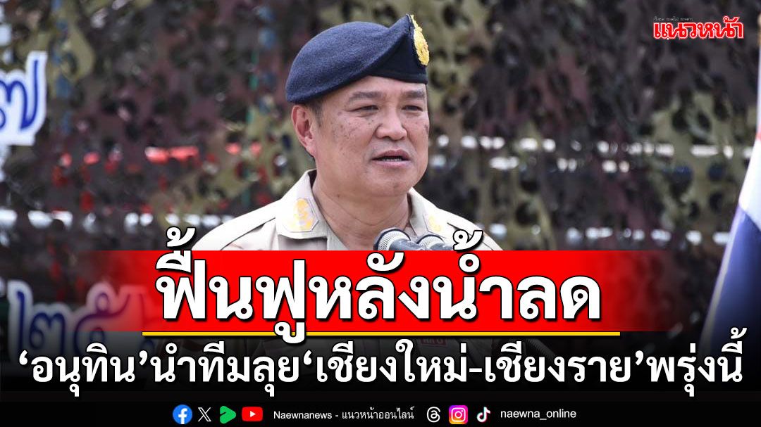 ฟื้นฟูหลังน้ำลด!!! ‘อนุทิน’นำทีมลุย‘เชียงใหม่-เชียงราย’พรุ่งนี้